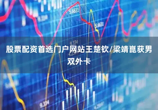 股票配资首选门户网站王楚钦/梁靖崑获男双外卡
