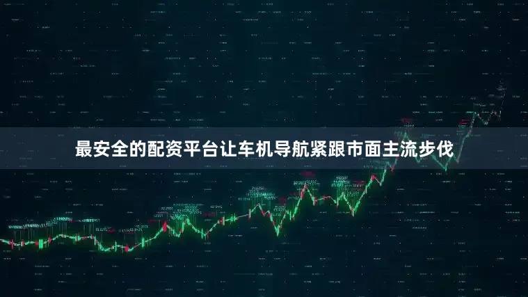 最安全的配资平台让车机导航紧跟市面主流步伐
