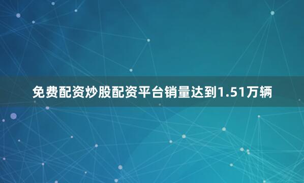 免费配资炒股配资平台销量达到1.51万辆