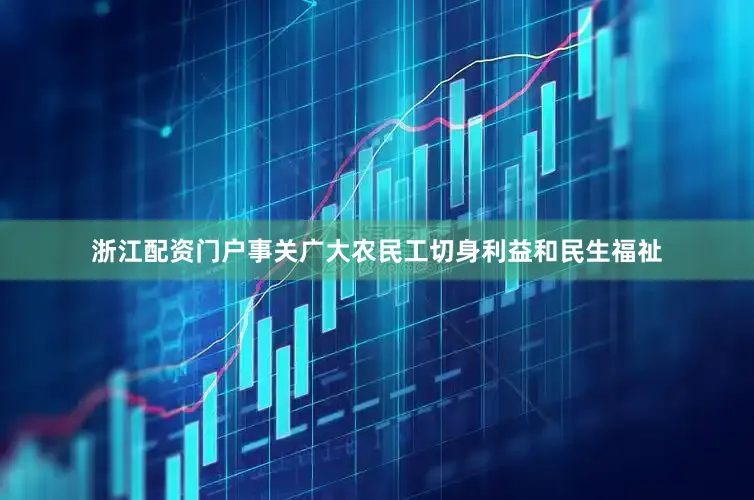 浙江配资门户事关广大农民工切身利益和民生福祉