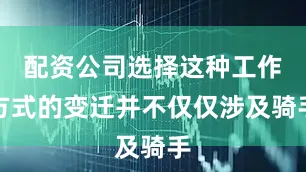 配资公司选择这种工作方式的变迁并不仅仅涉及骑手