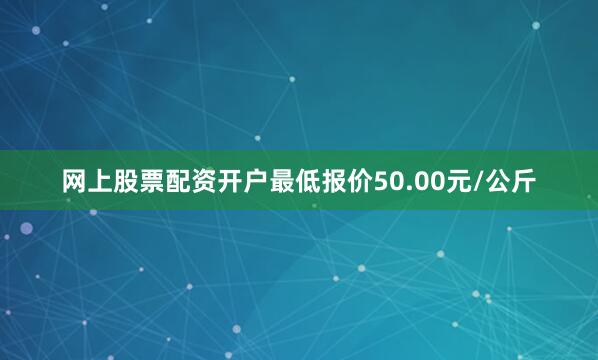 网上股票配资开户最低报价50.00元/公斤
