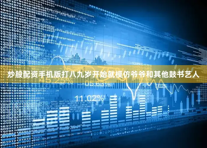 炒股配资手机版打八九岁开始就模仿爷爷和其他鼓书艺人