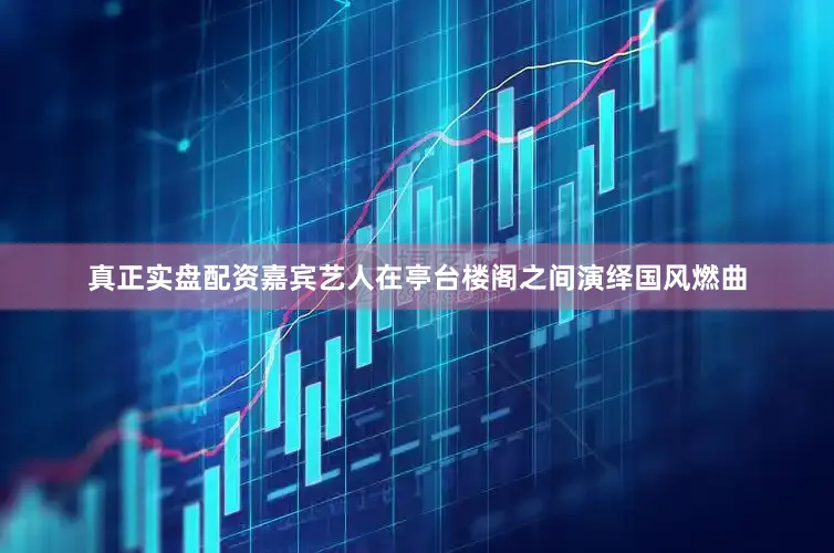 真正实盘配资嘉宾艺人在亭台楼阁之间演绎国风燃曲
