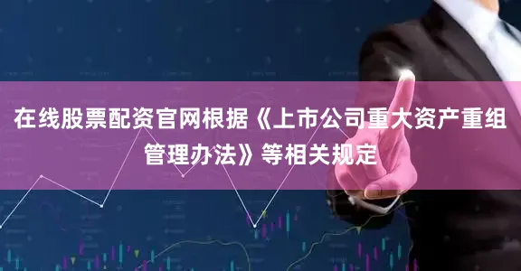在线股票配资官网根据《上市公司重大资产重组管理办法》等相关规定