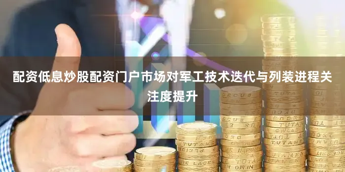 配资低息炒股配资门户市场对军工技术迭代与列装进程关注度提升