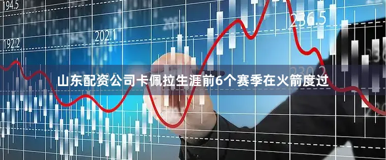 山东配资公司卡佩拉生涯前6个赛季在火箭度过