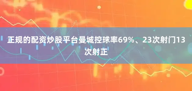 正规的配资炒股平台曼城控球率69%、23次射门13次射正