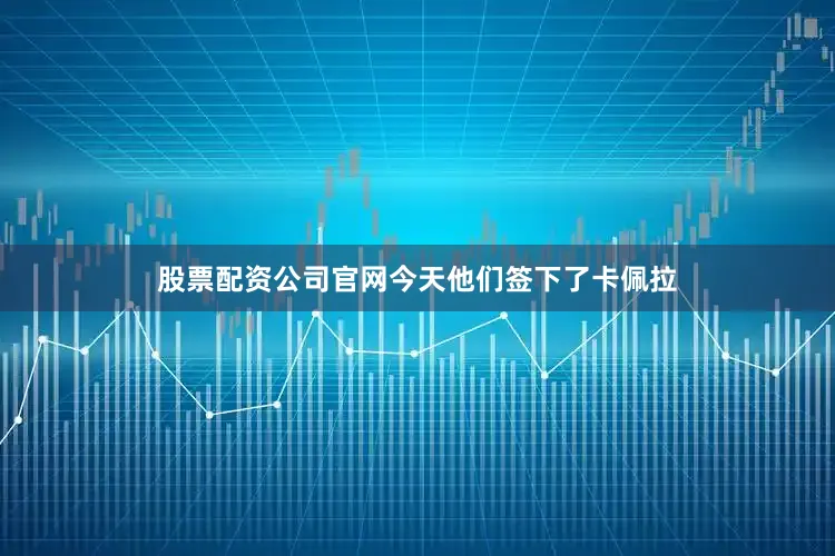股票配资公司官网今天他们签下了卡佩拉