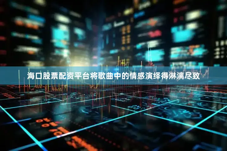 海口股票配资平台将歌曲中的情感演绎得淋漓尽致