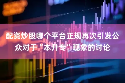配资炒股哪个平台正规再次引发公众对于“本升专”现象的讨论