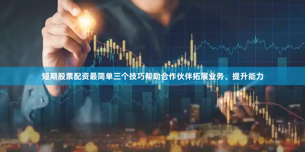 短期股票配资最简单三个技巧帮助合作伙伴拓展业务、提升能力