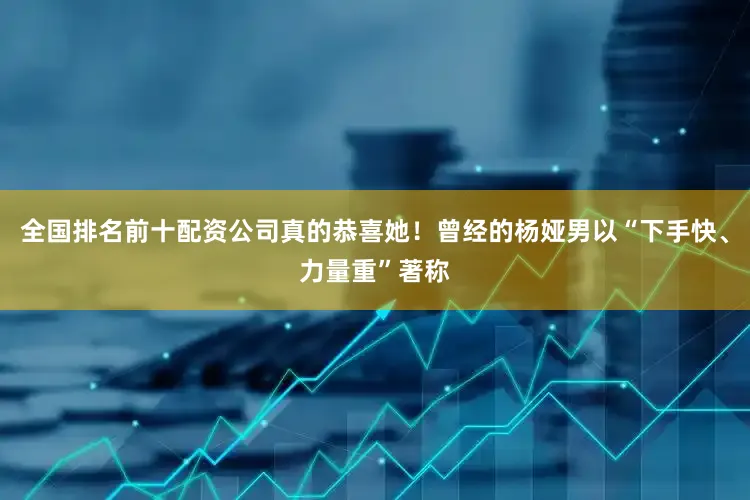 全国排名前十配资公司真的恭喜她！曾经的杨娅男以“下手快、力量重”著称