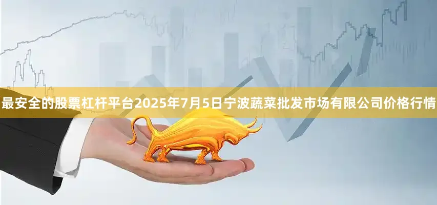 最安全的股票杠杆平台2025年7月5日宁波蔬菜批发市场有限公司价格行情
