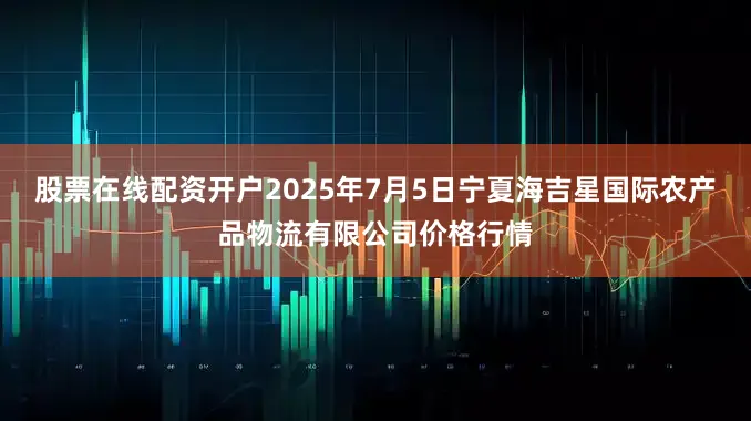股票在线配资开户2025年7月5日宁夏海吉星国际农产品物流有限公司价格行情