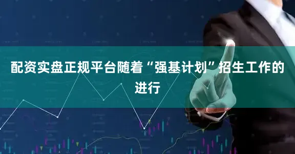 配资实盘正规平台随着“强基计划”招生工作的进行