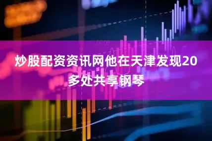 炒股配资资讯网他在天津发现20多处共享钢琴