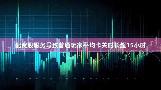 配资股服务导致普通玩家平均卡关时长超15小时