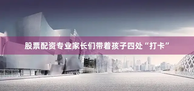 股票配资专业家长们带着孩子四处“打卡”