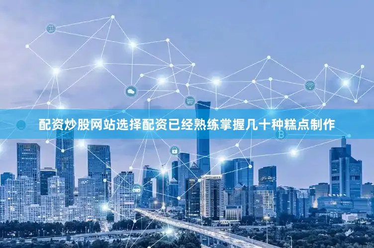 配资炒股网站选择配资已经熟练掌握几十种糕点制作
