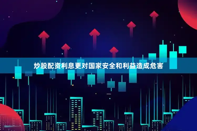 炒股配资利息更对国家安全和利益造成危害