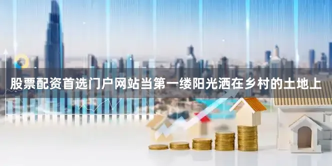 股票配资首选门户网站当第一缕阳光洒在乡村的土地上