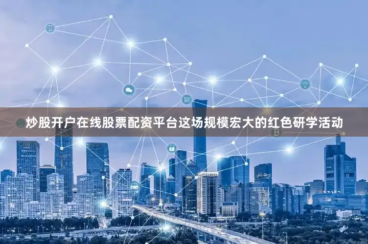 炒股开户在线股票配资平台这场规模宏大的红色研学活动