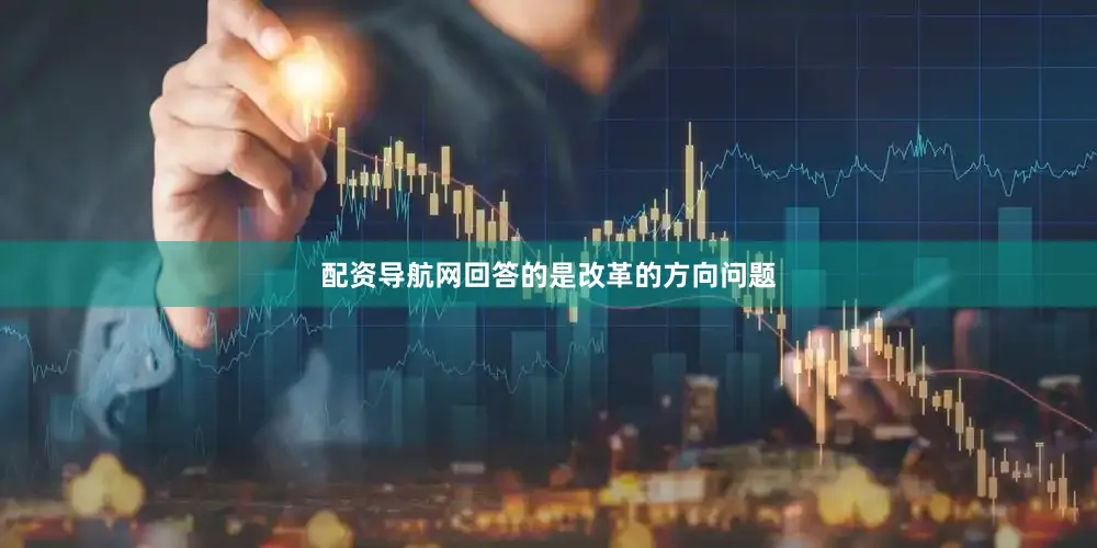 配资导航网回答的是改革的方向问题