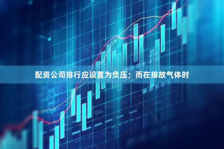 配资公司排行应设置为负压；而在排放气体时