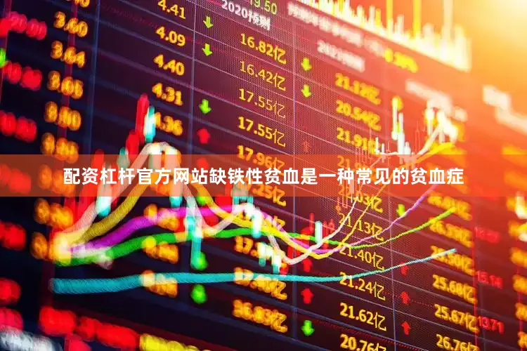 配资杠杆官方网站缺铁性贫血是一种常见的贫血症