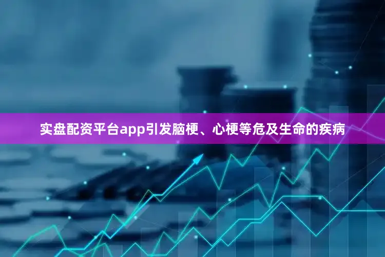 实盘配资平台app引发脑梗、心梗等危及生命的疾病