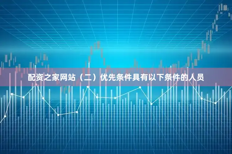 配资之家网站（二）优先条件具有以下条件的人员
