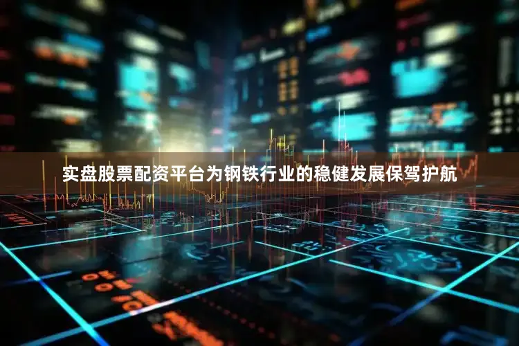 实盘股票配资平台为钢铁行业的稳健发展保驾护航