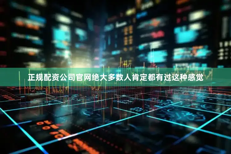正规配资公司官网绝大多数人肯定都有过这种感觉