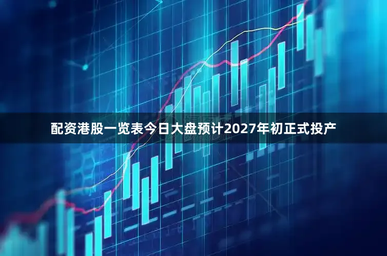 配资港股一览表今日大盘预计2027年初正式投产