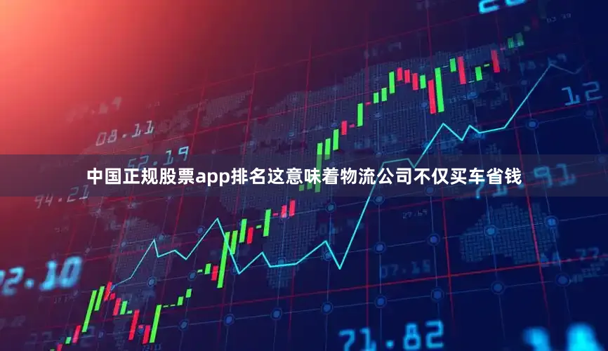 中国正规股票app排名这意味着物流公司不仅买车省钱