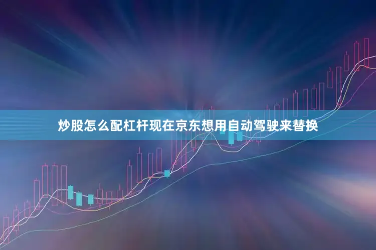炒股怎么配杠杆现在京东想用自动驾驶来替换
