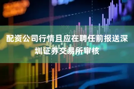 配资公司行情且应在聘任前报送深圳证券交易所审核