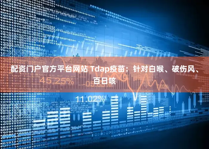 配资门户官方平台网站 Tdap疫苗：针对白喉、破伤风、百日咳