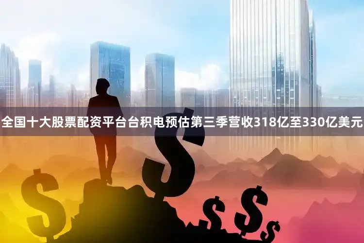 全国十大股票配资平台台积电预估第三季营收318亿至330亿美元