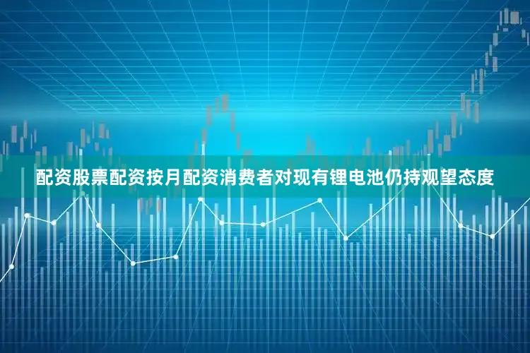 配资股票配资按月配资消费者对现有锂电池仍持观望态度