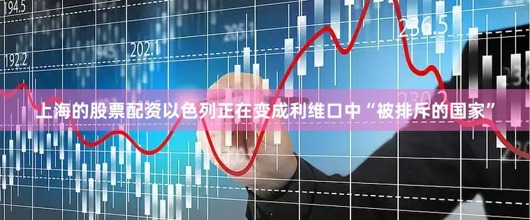 上海的股票配资以色列正在变成利维口中“被排斥的国家”