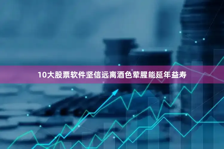 10大股票软件坚信远离酒色荤腥能延年益寿