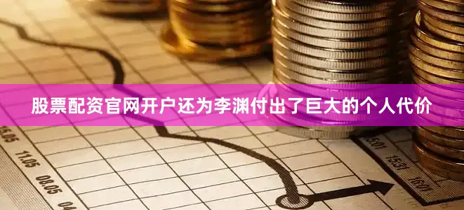 股票配资官网开户还为李渊付出了巨大的个人代价