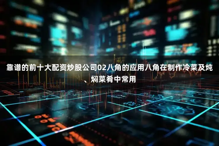 靠谱的前十大配资炒股公司02八角的应用八角在制作冷菜及炖、焖菜肴中常用