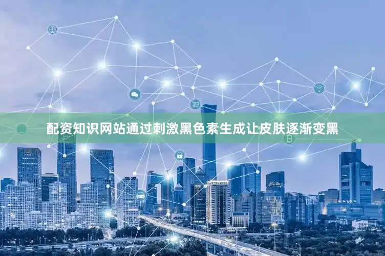 配资知识网站通过刺激黑色素生成让皮肤逐渐变黑