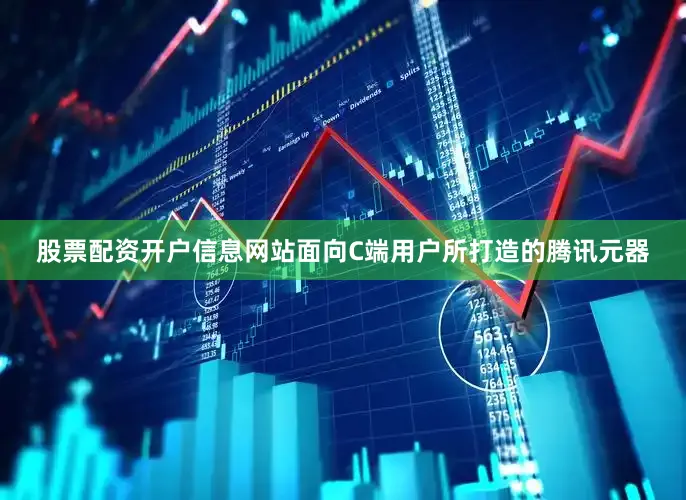 股票配资开户信息网站面向C端用户所打造的腾讯元器
