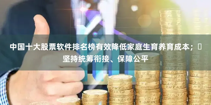 中国十大股票软件排名榜有效降低家庭生育养育成本；	坚持统筹衔接、保障公平