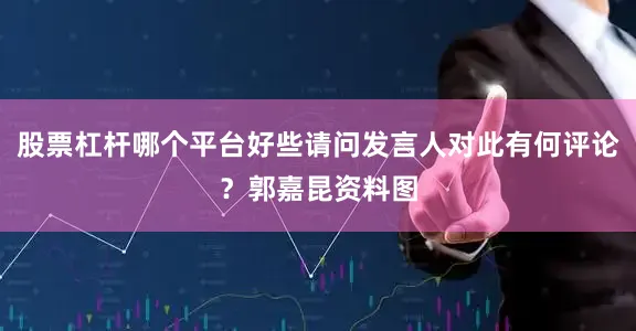股票杠杆哪个平台好些请问发言人对此有何评论？郭嘉昆资料图