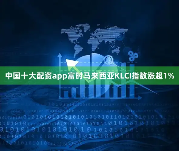 中国十大配资app富时马来西亚KLCI指数涨超1%